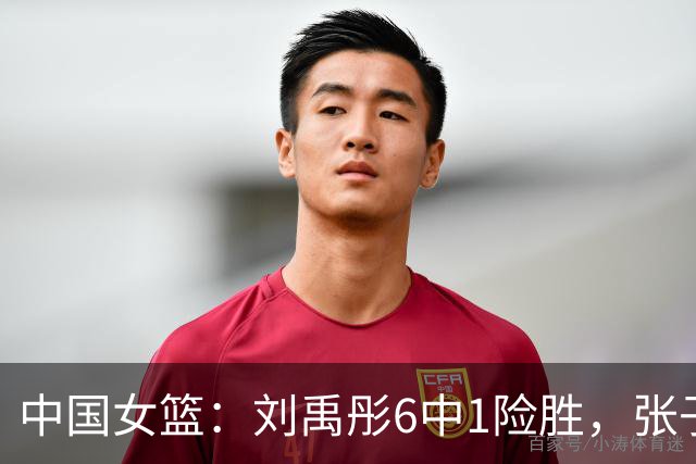 中国女篮：刘禹彤6中1险胜，张子宇高效24+11，NCAA球员首秀