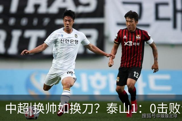 中超|换帅如换刀？泰山1：0击败海港，换的更是“精气神”
