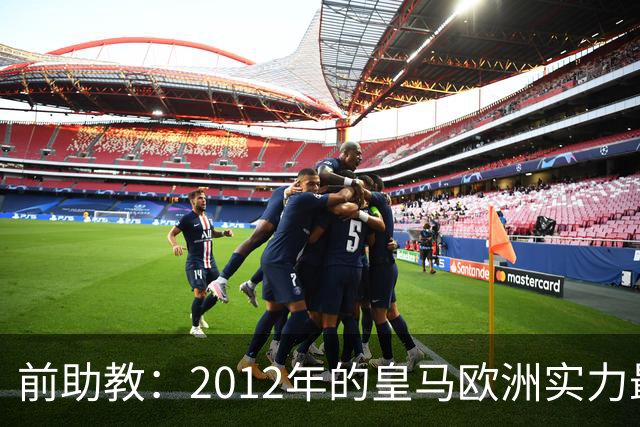 前助教：2012年的皇马欧洲实力最强，那年我们曾有机会拿欧冠