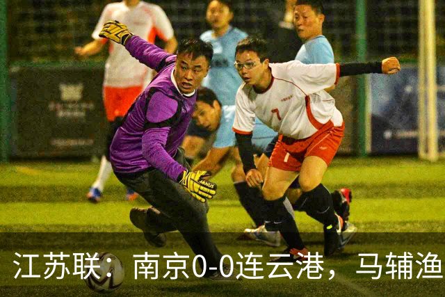 江苏联：南京0-0连云港，马辅渔、戈伟进球被吹